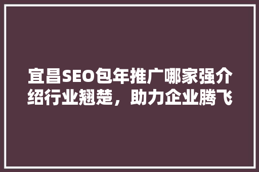 宜昌SEO包年推广哪家强介绍行业翘楚，助力企业腾飞