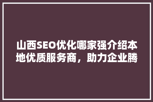 山西SEO优化哪家强介绍本地优质服务商，助力企业腾飞！