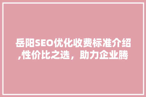 岳阳SEO优化收费标准介绍,性价比之选，助力企业腾飞