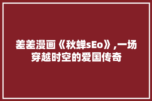 差差漫画《秋蝉sEo》,一场穿越时空的爱国传奇