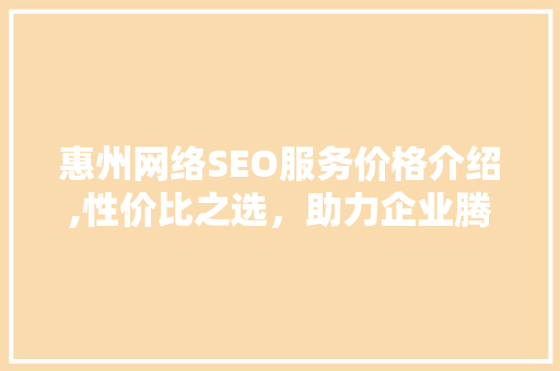 惠州网络SEO服务价格介绍,性价比之选，助力企业腾飞