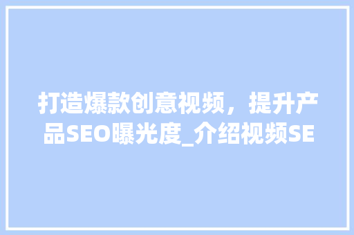 打造爆款创意视频，提升产品SEO曝光度_介绍视频SEO优化步骤