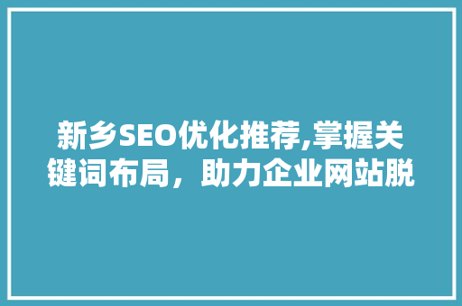 新乡SEO优化推荐,掌握关键词布局，助力企业网站脱颖而出