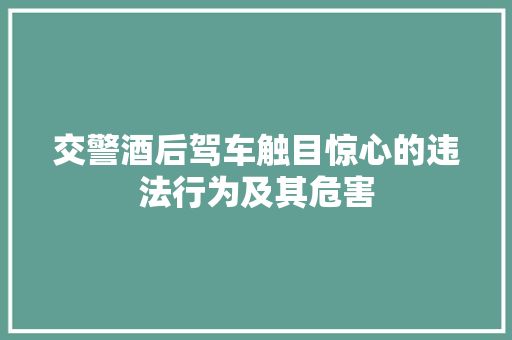 交警酒后驾车触目惊心的违法行为及其危害