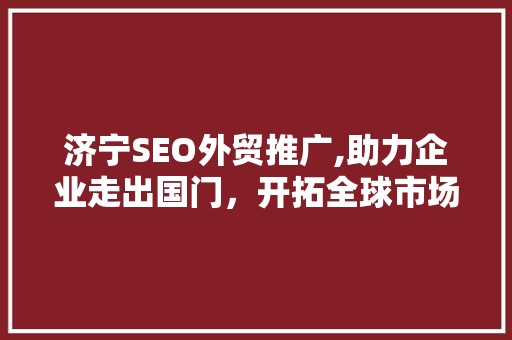 济宁SEO外贸推广,助力企业走出国门，开拓全球市场