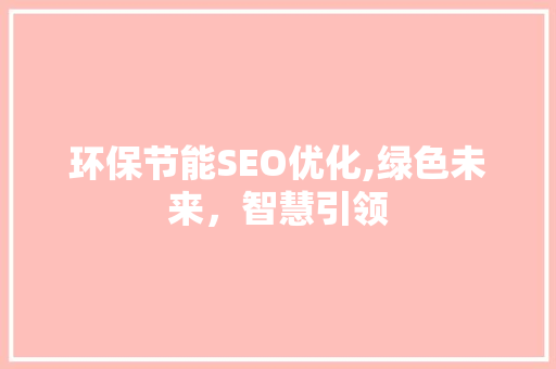 环保节能SEO优化,绿色未来，智慧引领