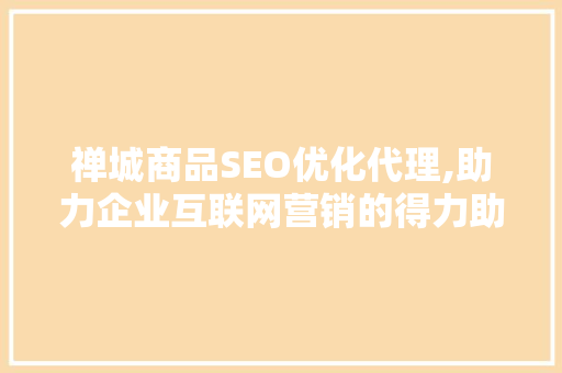 禅城商品SEO优化代理,助力企业互联网营销的得力助手