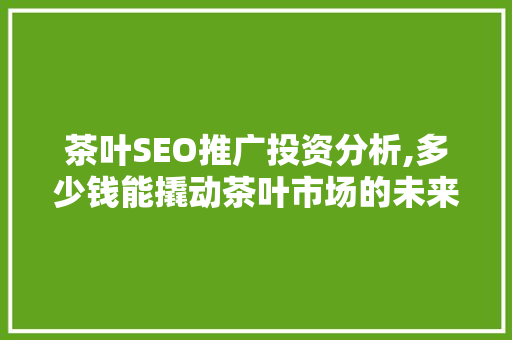 茶叶SEO推广投资分析,多少钱能撬动茶叶市场的未来