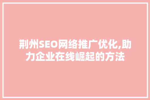 荆州SEO网络推广优化,助力企业在线崛起的方法