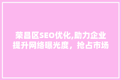 荣昌区SEO优化,助力企业提升网络曝光度，抢占市场先机