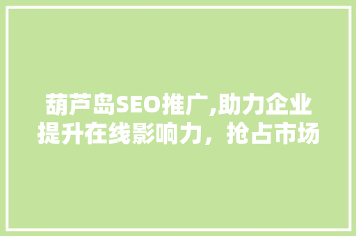 葫芦岛SEO推广,助力企业提升在线影响力，抢占市场先机
