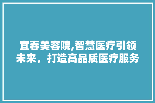 宜春美容院,智慧医疗引领未来，打造高品质医疗服务新标杆