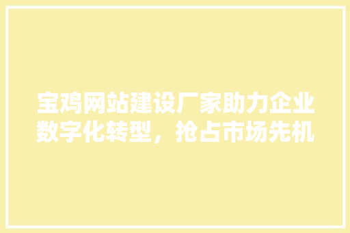 宝鸡网站建设厂家助力企业数字化转型，抢占市场先机