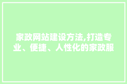 家政网站建设方法,打造专业、便捷、人性化的家政服务平台
