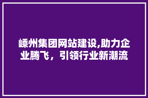 嵊州集团网站建设,助力企业腾飞，引领行业新潮流