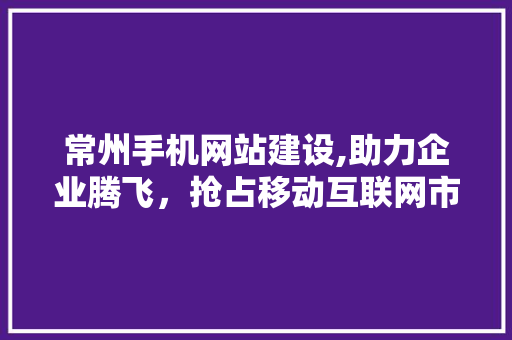 常州手机网站建设,助力企业腾飞，抢占移动互联网市场先机
