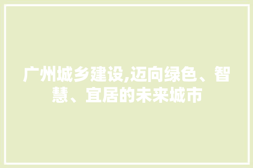 广州城乡建设,迈向绿色、智慧、宜居的未来城市