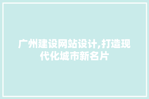 广州建设网站设计,打造现代化城市新名片