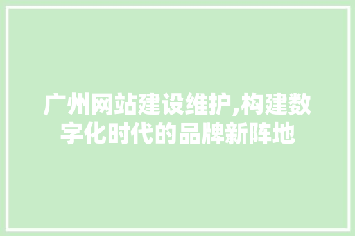 广州网站建设维护,构建数字化时代的品牌新阵地