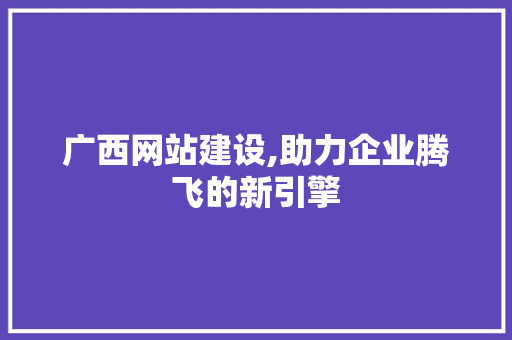 广西网站建设,助力企业腾飞的新引擎
