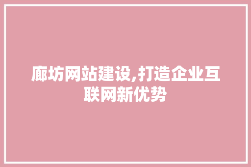 廊坊网站建设,打造企业互联网新优势