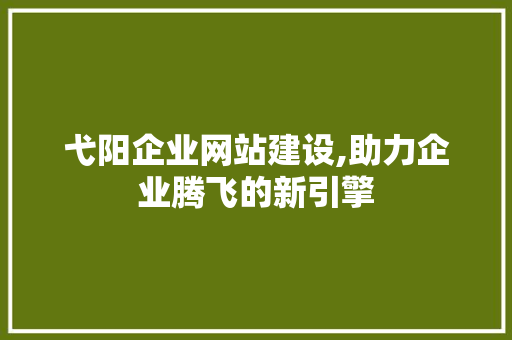 弋阳企业网站建设,助力企业腾飞的新引擎