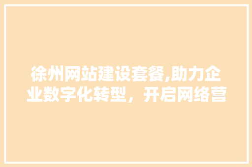 徐州网站建设套餐,助力企业数字化转型，开启网络营销新篇章