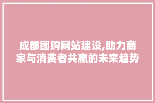 成都团购网站建设,助力商家与消费者共赢的未来趋势
