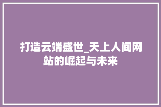 打造云端盛世_天上人间网站的崛起与未来