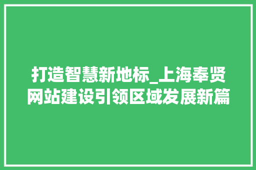 打造智慧新地标_上海奉贤网站建设引领区域发展新篇章