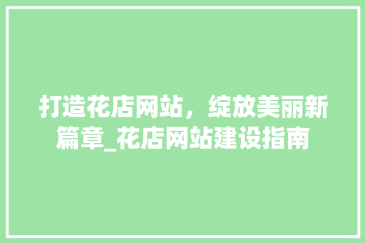 打造花店网站，绽放美丽新篇章_花店网站建设指南