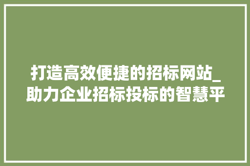 打造高效便捷的招标网站_助力企业招标投标的智慧平台