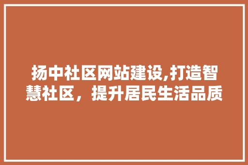 扬中社区网站建设,打造智慧社区，提升居民生活品质