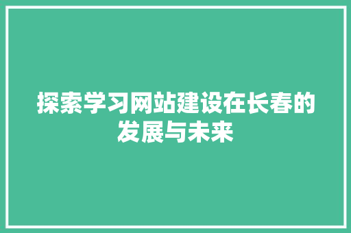 探索学习网站建设在长春的发展与未来