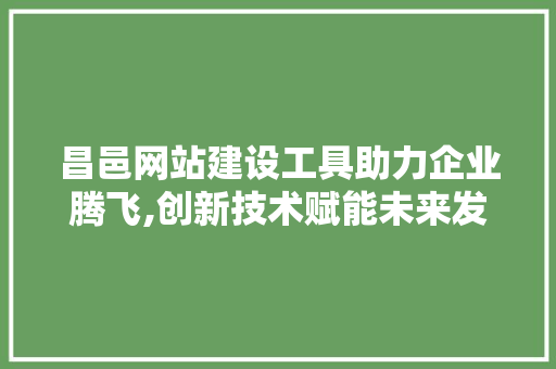 昌邑网站建设工具助力企业腾飞,创新技术赋能未来发展