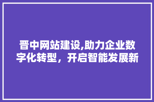 晋中网站建设,助力企业数字化转型，开启智能发展新篇章