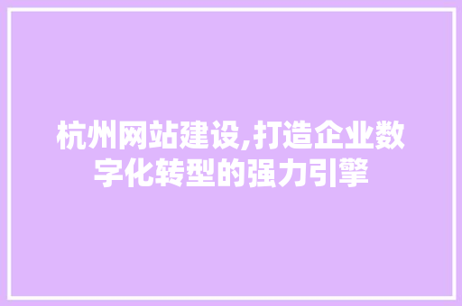 杭州网站建设,打造企业数字化转型的强力引擎