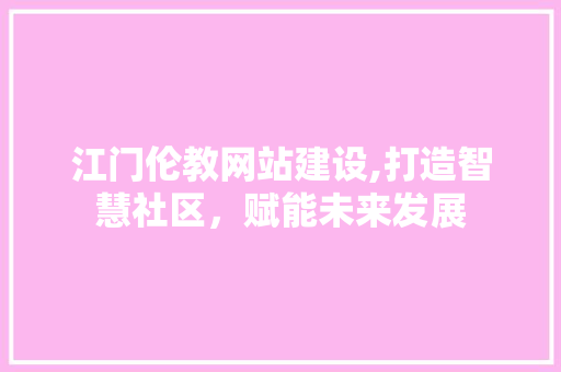 江门伦教网站建设,打造智慧社区，赋能未来发展