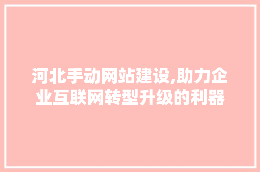 河北手动网站建设,助力企业互联网转型升级的利器