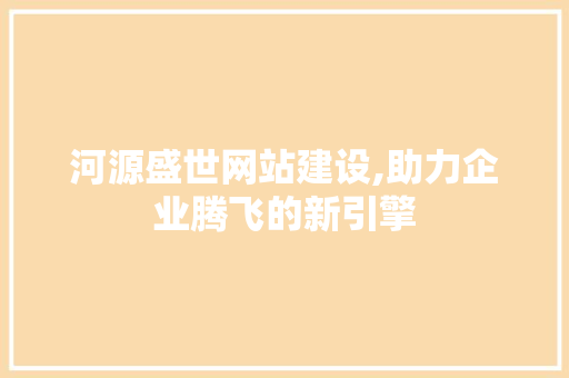 河源盛世网站建设,助力企业腾飞的新引擎