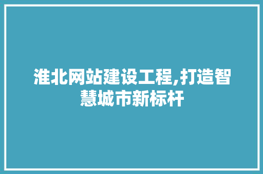 淮北网站建设工程,打造智慧城市新标杆