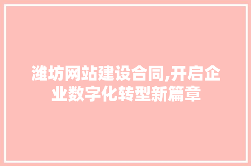 潍坊网站建设合同,开启企业数字化转型新篇章