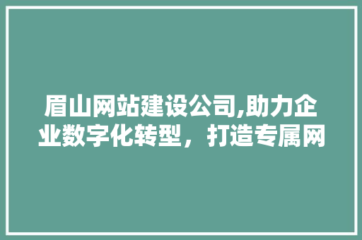 眉山网站建设公司,助力企业数字化转型，打造专属网络名片