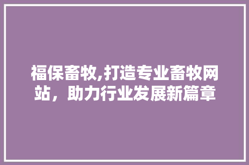 福保畜牧,打造专业畜牧网站，助力行业发展新篇章