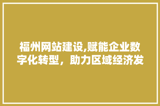 福州网站建设,赋能企业数字化转型，助力区域经济发展