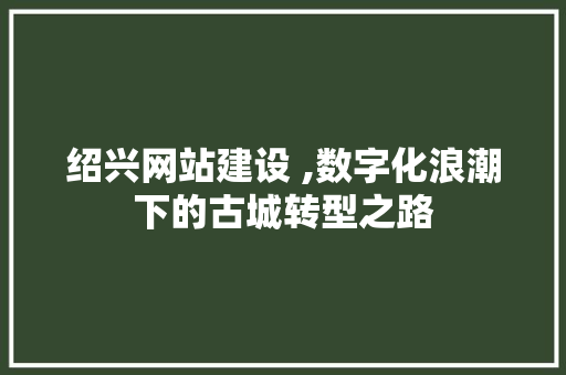 绍兴网站建设 ,数字化浪潮下的古城转型之路