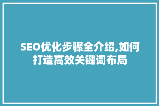 SEO优化步骤全介绍,如何打造高效关键词布局