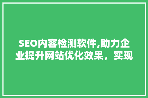 SEO内容检测软件,助力企业提升网站优化效果，实现搜索引擎排名提升