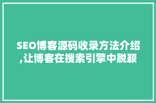 SEO博客源码收录方法介绍,让博客在搜索引擎中脱颖而出