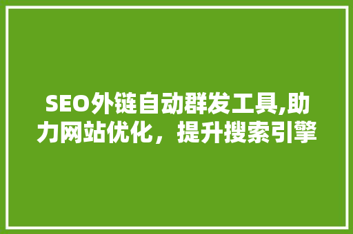 SEO外链自动群发工具,助力网站优化，提升搜索引擎排名